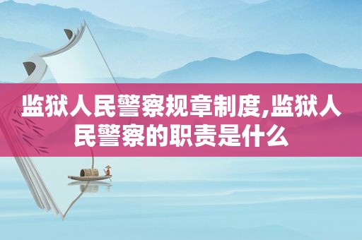 监狱人民警察规章制度,监狱人民警察的职责是什么
