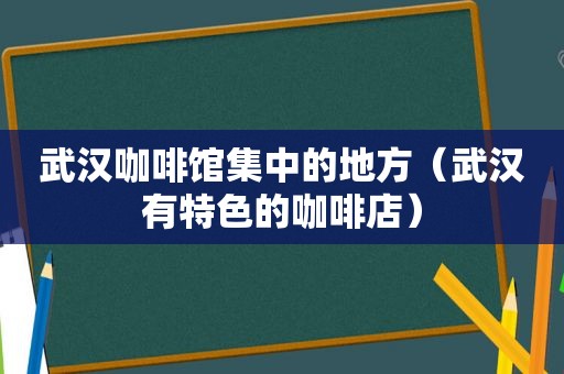 武汉咖啡馆集中的地方（武汉有特色的咖啡店）