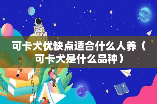 可卡犬优缺点适合什么人养（可卡犬是什么品种）