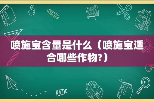 喷施宝含量是什么（喷施宝适合哪些作物?）