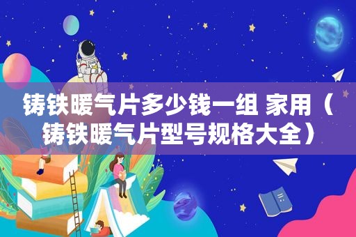 铸铁暖气片多少钱一组 家用（铸铁暖气片型号规格大全）