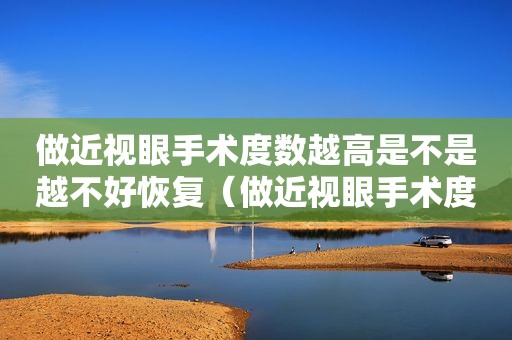 做近视眼手术度数越高是不是越不好恢复（做近视眼手术度数越高越贵吗）