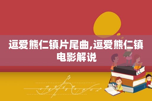 逗爱熊仁镇片尾曲,逗爱熊仁镇电影解说