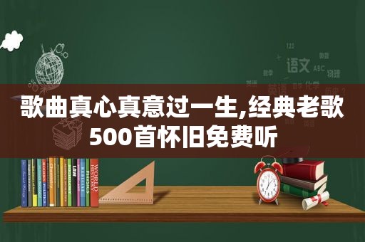 歌曲真心真意过一生,经典老歌500首怀旧免费听