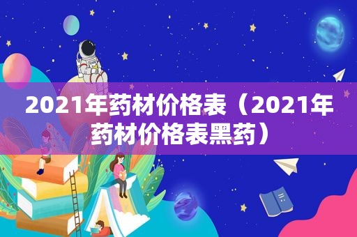 2021年药材价格表（2021年药材价格表黑药）