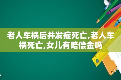 老人车祸后并发症死亡,老人车祸死亡,女儿有赔偿金吗