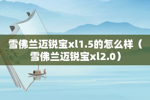 雪佛兰迈锐宝xl1.5的怎么样（雪佛兰迈锐宝xl2.0）