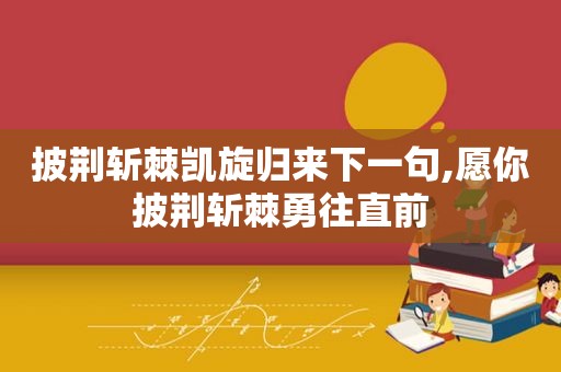 披荆斩棘凯旋归来下一句,愿你披荆斩棘勇往直前