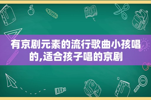 有京剧元素的流行歌曲小孩唱的,适合孩子唱的京剧