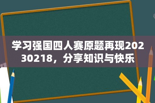 学习强国四人赛原题再现20230218，分享知识与快乐
