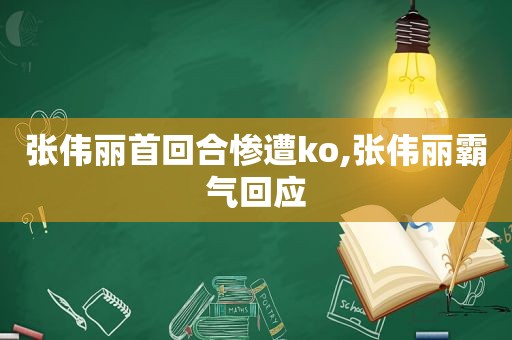 张伟丽首回合惨遭ko,张伟丽霸气回应