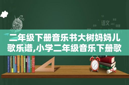 二年级下册音乐书大树妈妈儿歌乐谱,小学二年级音乐下册歌曲大树妈妈