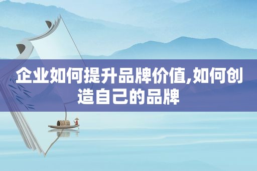 企业如何提升品牌价值,如何创造自己的品牌