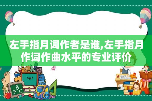 左手指月词作者是谁,左手指月作词作曲水平的专业评价