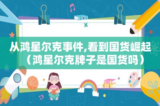 从鸿星尔克事件,看到国货崛起（鸿星尔克牌子是国货吗）