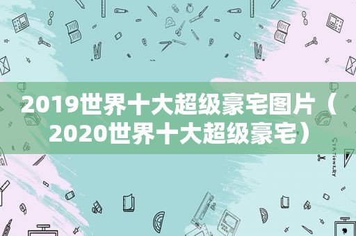 2019世界十大超级豪宅图片（2020世界十大超级豪宅）