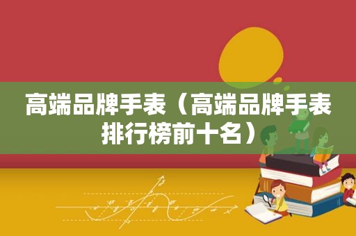高端品牌手表（高端品牌手表排行榜前十名）