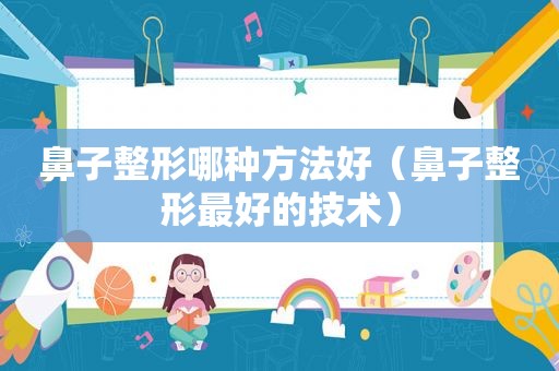 鼻子整形哪种方法好（鼻子整形最好的技术）