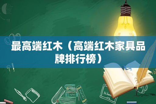 最高端红木（高端红木家具品牌排行榜）