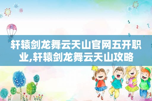 轩辕剑龙舞云天山官网五开职业,轩辕剑龙舞云天山攻略