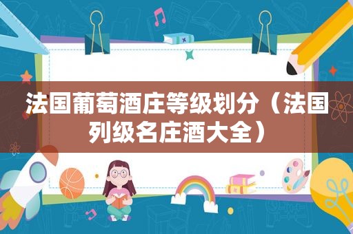 法国葡萄酒庄等级划分（法国列级名庄酒大全）