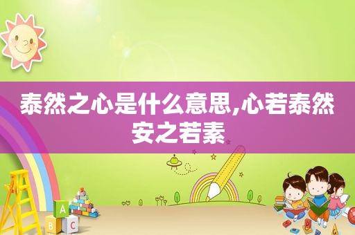泰然之心是什么意思,心若泰然安之若素