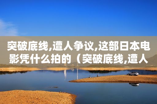 突破底线,遭人争议,这部日本电影凭什么拍的（突破底线,遭人争议,这部日本电影凭什么火的）