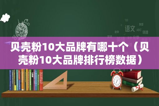 贝壳粉10大品牌有哪十个（贝壳粉10大品牌排行榜数据）