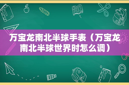 万宝龙南北半球手表（万宝龙南北半球世界时怎么调）