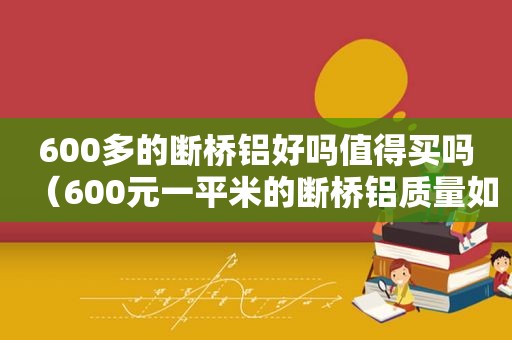 600多的断桥铝好吗值得买吗（600元一平米的断桥铝质量如何）