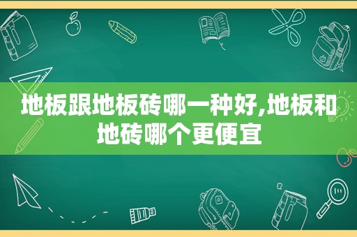 地板跟地板砖哪一种好,地板和地砖哪个更便宜