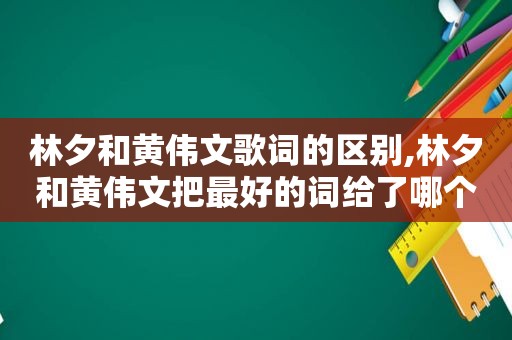 林夕和黄伟文歌词的区别,林夕和黄伟文把最好的词给了哪个人?