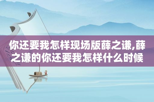 你还要我怎样现场版薛之谦,薛之谦的你还要我怎样什么时候出的