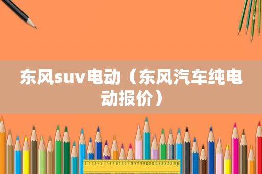 东风suv电动（东风汽车纯电动报价）