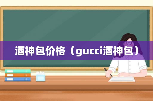 酒神包价格（gucci酒神包）