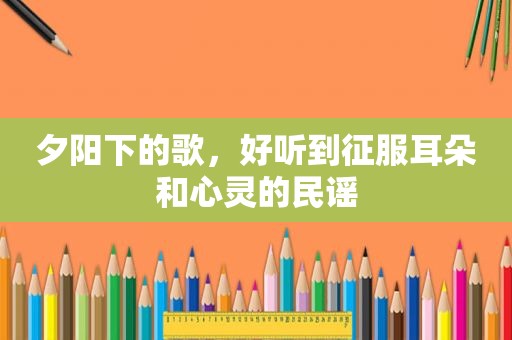 夕阳下的歌，好听到征服耳朵和心灵的民谣