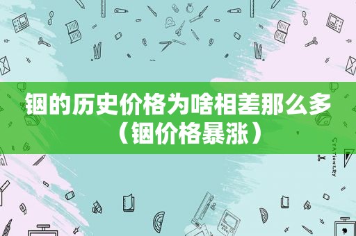 铟的历史价格为啥相差那么多（铟价格暴涨）