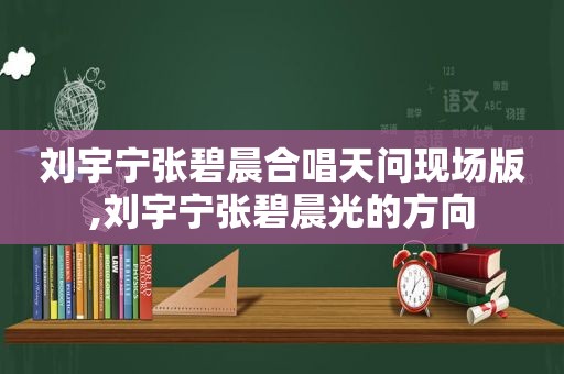 刘宇宁张碧晨合唱天问现场版,刘宇宁张碧晨光的方向