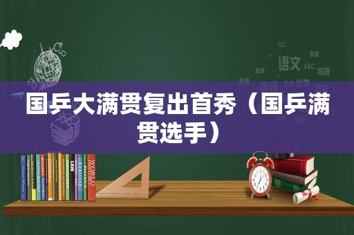 国乒大满贯复出首秀（国乒满贯选手）