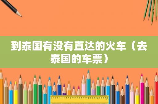 到泰国有没有直达的火车（去泰国的车票）
