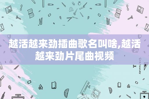越活越来劲插曲歌名叫啥,越活越来劲片尾曲视频