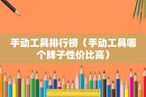手动工具排行榜（手动工具哪个牌子性价比高）