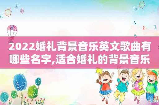 2022婚礼背景音乐英文歌曲有哪些名字,适合婚礼的背景音乐英文歌