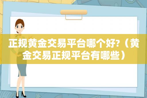 正规黄金交易平台哪个好?（黄金交易 *** 有哪些）