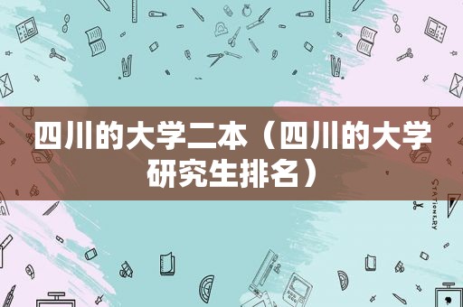四川的大学二本（四川的大学研究生排名）
