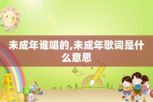 未成年谁唱的,未成年歌词是什么意思