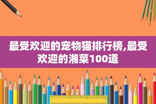最受欢迎的宠物猫排行榜,最受欢迎的湘菜100道