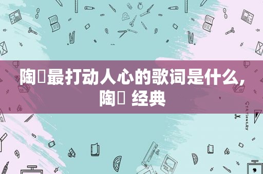 陶喆最打动人心的歌词是什么,陶喆 经典