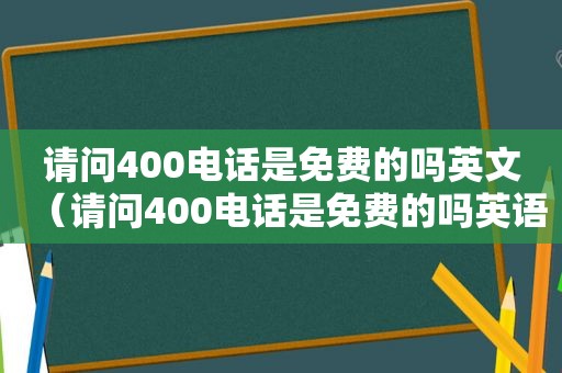 请问400电话是免费的吗英文（请问400电话是免费的吗英语）