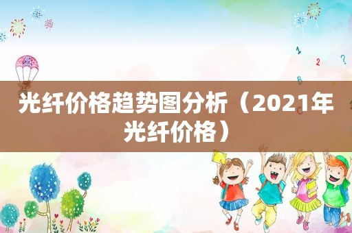 光纤价格趋势图分析（2021年光纤价格）